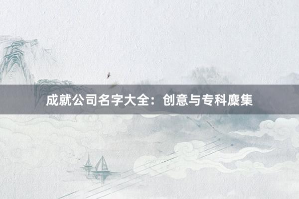 成就公司名字大全：创意与专科麇集