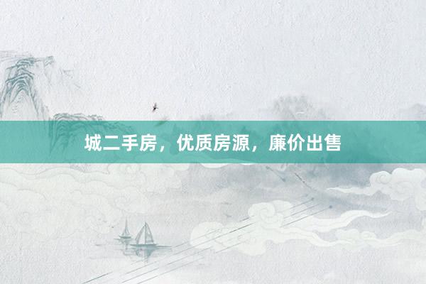 城二手房，优质房源，廉价出售