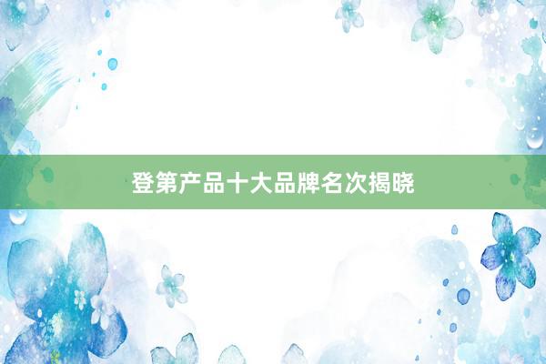 登第产品十大品牌名次揭晓