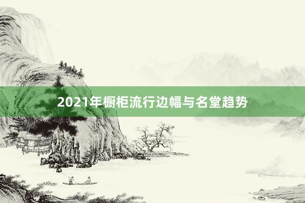 2021年橱柜流行边幅与名堂趋势