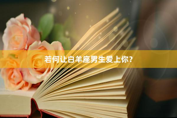 若何让白羊座男生爱上你？