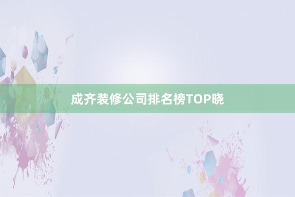 成齐装修公司排名榜TOP晓