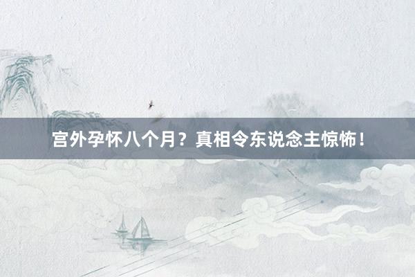 宫外孕怀八个月？真相令东说念主惊怖！