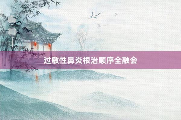 过敏性鼻炎根治顺序全融会