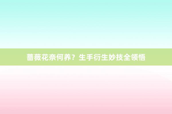 蔷薇花奈何养？生手衍生妙技全领悟