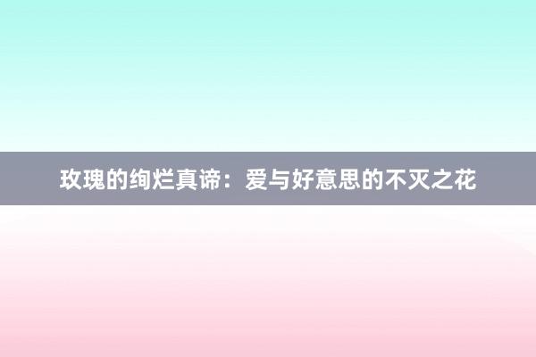玫瑰的绚烂真谛：爱与好意思的不灭之花
