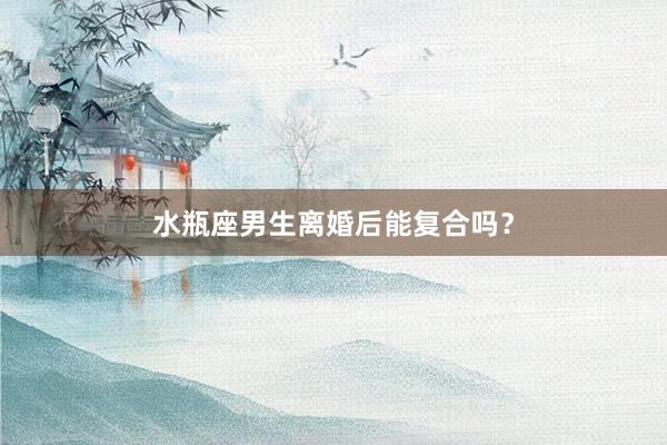 水瓶座男生离婚后能复合吗？