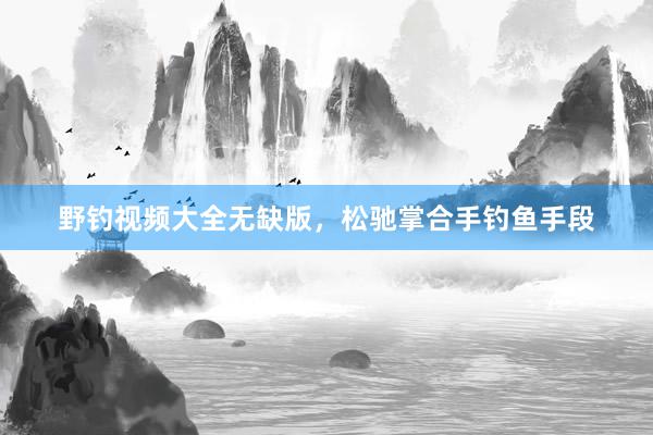 野钓视频大全无缺版，松驰掌合手钓鱼手段
