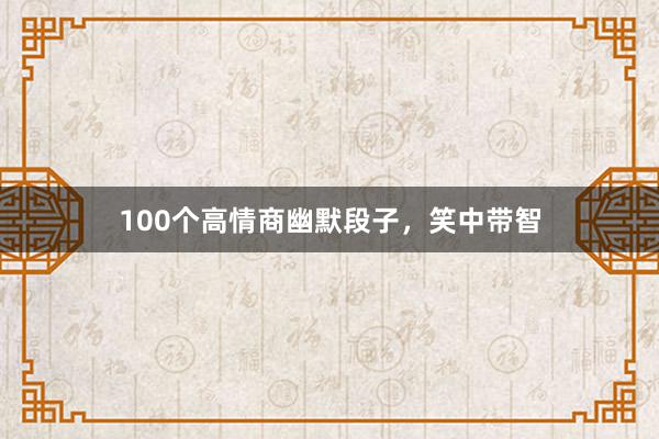 100个高情商幽默段子,笑中带智