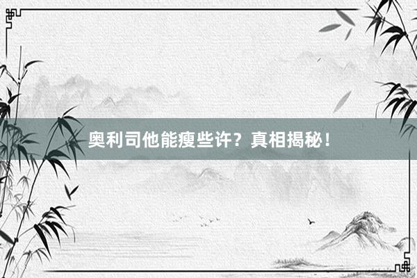 奥利司他能瘦些许?真相揭秘!