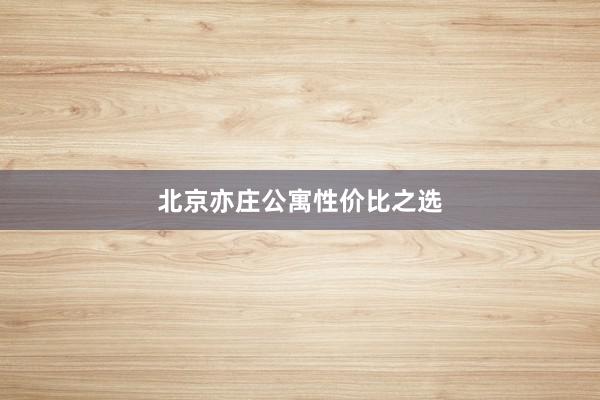 北京亦庄公寓性价比之选